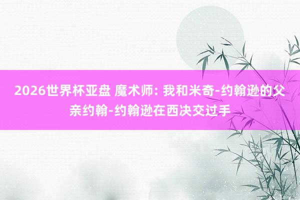 2026世界杯亚盘 魔术师: 我和米奇-约翰逊的父亲约翰-约翰逊在西决交过手