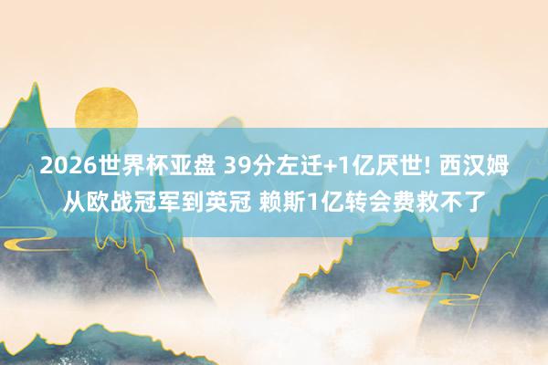 2026世界杯亚盘 39分左迁+1亿厌世! 西汉姆从欧战冠军到英冠 赖斯1亿转会费救不了
