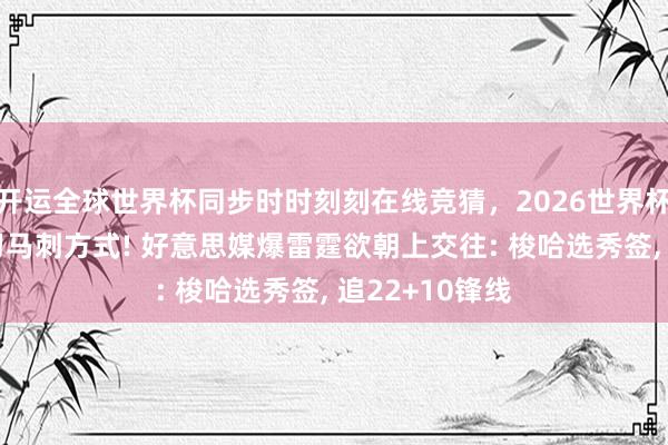 开运全球世界杯同步时时刻刻在线竞猜，2026世界杯文字直播 学习马刺方式! 好意思媒爆雷霆欲朝上交往: 梭哈选秀签， 追22+10锋线