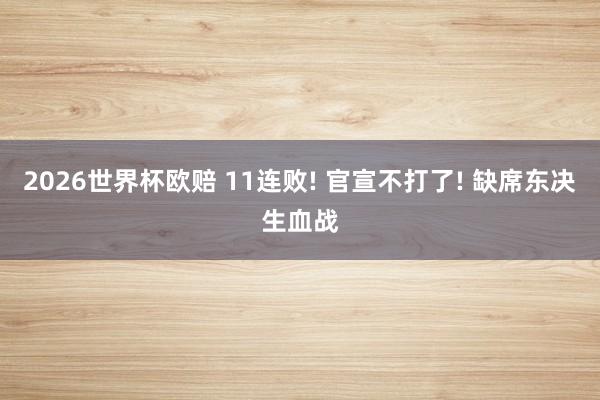2026世界杯欧赔 11连败! 官宣不打了! 缺席东决生血战