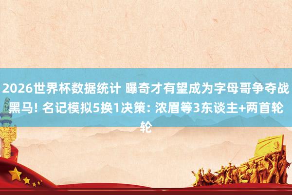 2026世界杯数据统计 曝奇才有望成为字母哥争夺战黑马! 名记模拟5换1决策: 浓眉等3东谈主+两首轮