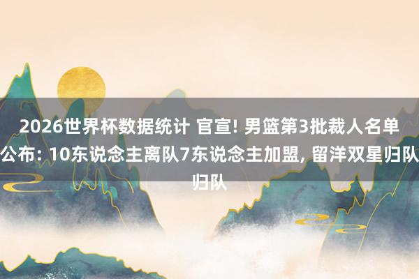 2026世界杯数据统计 官宣! 男篮第3批裁人名单公布: 10东说念主离队7东说念主加盟， 留洋双星归队