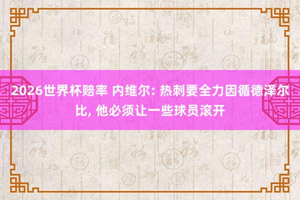 2026世界杯赔率 内维尔: 热刺要全力因循德泽尔比， 他必须让一些球员滚开
