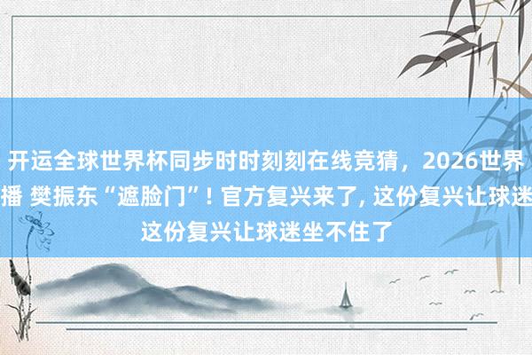 开运全球世界杯同步时时刻刻在线竞猜，2026世界杯文字直播 樊振东“遮脸门”! 官方复兴来了， 这份复兴让球迷坐不住了