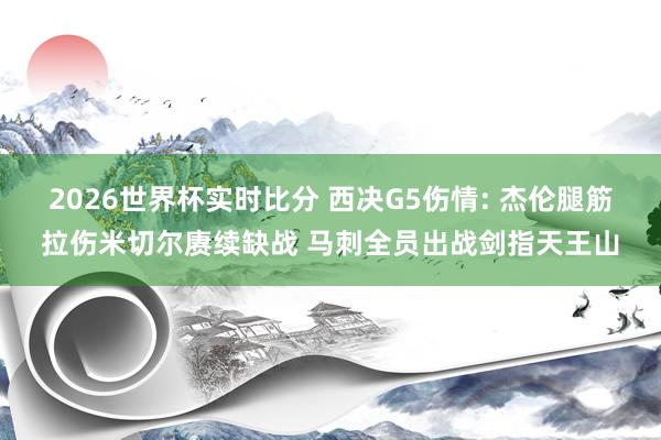 2026世界杯实时比分 西决G5伤情: 杰伦腿筋拉伤米切尔赓续缺战 马刺全员出战剑指天王山