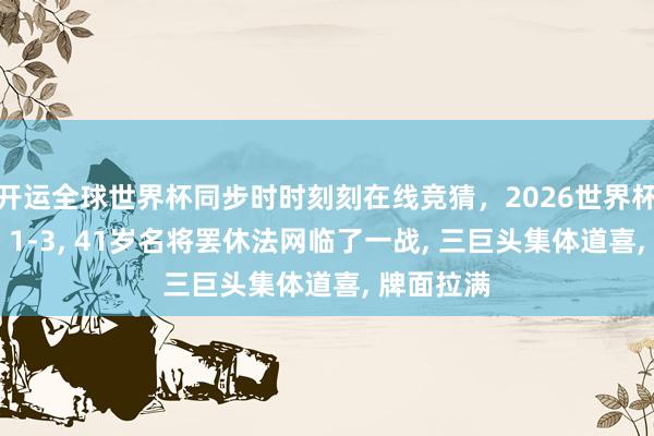 开运全球世界杯同步时时刻刻在线竞猜，2026世界杯文字直播 1-3， 41岁名将罢休法网临了一战， 三巨头集体道喜， 牌面拉满