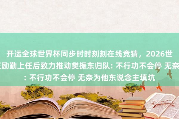 开运全球世界杯同步时时刻刻在线竞猜，2026世界杯文字直播 曝王励勤上任后致力推动樊振东归队: 不行功不会停 无奈为他东说念主填坑