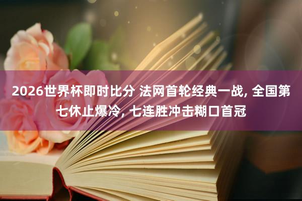 2026世界杯即时比分 法网首轮经典一战， 全国第七休止爆冷， 七连胜冲击糊口首冠