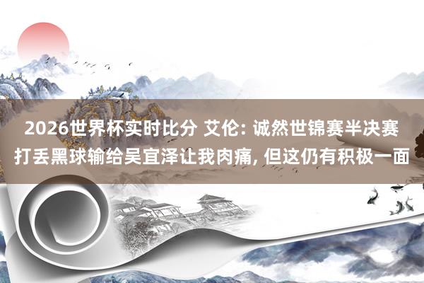 2026世界杯实时比分 艾伦: 诚然世锦赛半决赛打丢黑球输给吴宜泽让我肉痛， 但这仍有积极一面