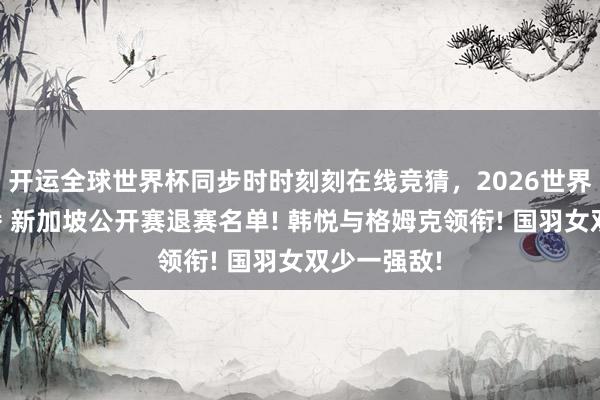 开运全球世界杯同步时时刻刻在线竞猜，2026世界杯文字直播 新加坡公开赛退赛名单! 韩悦与格姆克领衔! 国羽女双少一强敌!