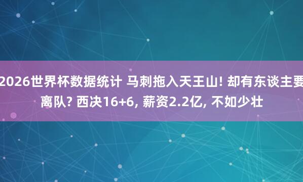 2026世界杯数据统计 马刺拖入天王山! 却有东谈主要离队? 西决16+6， 薪资2.2亿， 不如少壮