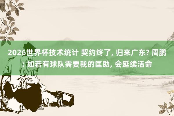2026世界杯技术统计 契约终了， 归来广东? 周鹏: 如若有球队需要我的匡助， 会延续活命