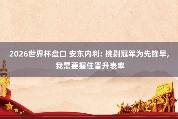 2026世界杯盘口 安东内利: 挑剔冠军为先锋早， 我需要握住晋升表率