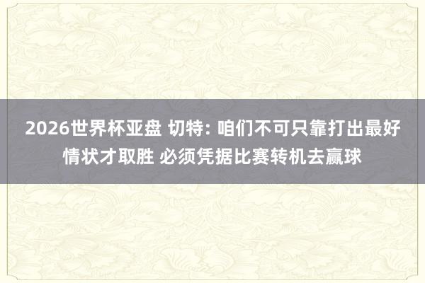 2026世界杯亚盘 切特: 咱们不可只靠打出最好情状才取胜 必须凭据比赛转机去赢球