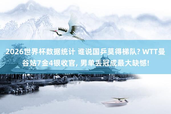 2026世界杯数据统计 谁说国乒莫得梯队? WTT曼谷站7金4银收官， 男单丢冠成最大缺憾!