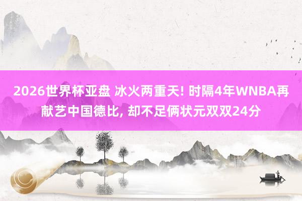2026世界杯亚盘 冰火两重天! 时隔4年WNBA再献艺中国德比， 却不足俩状元双双24分