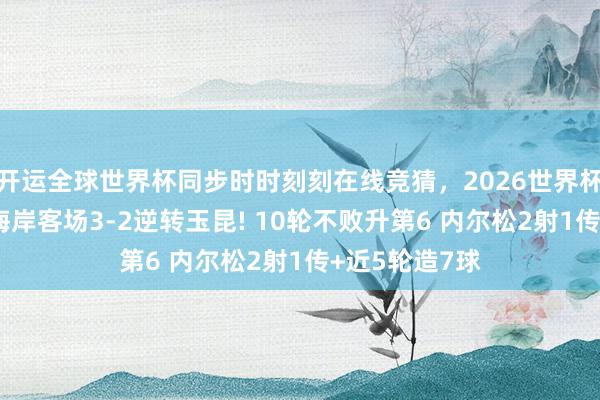 开运全球世界杯同步时时刻刻在线竞猜，2026世界杯文字直播 西海岸客场3-2逆转玉昆! 10轮不败升第6 内尔松2射1传+近5轮造7球