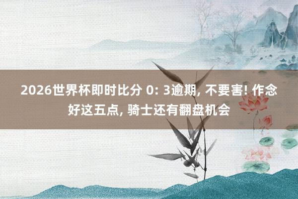 2026世界杯即时比分 0: 3逾期， 不要害! 作念好这五点， 骑士还有翻盘机会