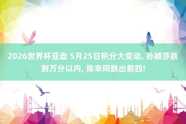 2026世界杯亚盘 5月25日积分大变动， 孙颖莎跌到万分以内， 陈幸同跌出前四!