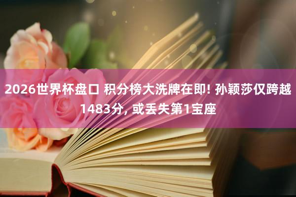 2026世界杯盘口 积分榜大洗牌在即! 孙颖莎仅跨越1483分， 或丢失第1宝座