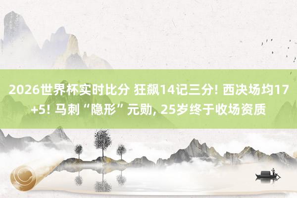 2026世界杯实时比分 狂飙14记三分! 西决场均17+5! 马刺“隐形”元勋， 25岁终于收场资质