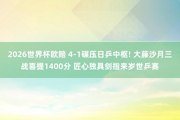 2026世界杯欧赔 4-1碾压日乒中枢! 大藤沙月三战喜提1400分 匠心独具剑指来岁世乒赛