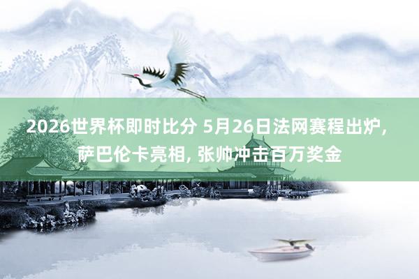 2026世界杯即时比分 5月26日法网赛程出炉， 萨巴伦卡亮相， 张帅冲击百万奖金