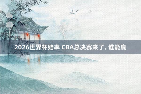 2026世界杯赔率 CBA总决赛来了， 谁能赢