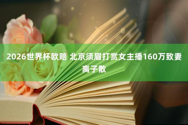 2026世界杯欧赔 北京须眉打赏女主播160万致妻离子散