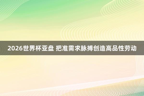 2026世界杯亚盘 把准需求脉搏创造高品性劳动