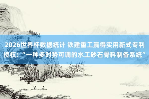 2026世界杯数据统计 铁建重工赢得实用新式专利授权: “一种多时势可调的水工砂石骨料制备系统”
