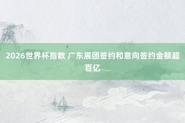 2026世界杯指数 广东展团签约和意向签约金额超百亿