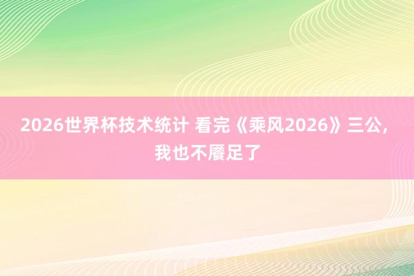 2026世界杯技术统计 看完《乘风2026》三公， 我也不餍足了