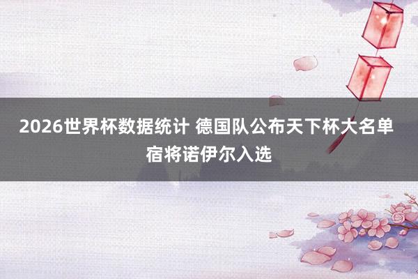 2026世界杯数据统计 德国队公布天下杯大名单 宿将诺伊尔入选