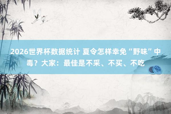 2026世界杯数据统计 夏令怎样幸免“野味”中毒？大家：最佳是不采、不买、不吃