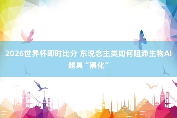 2026世界杯即时比分 东说念主类如何阻滞生物AI器具“黑化”
