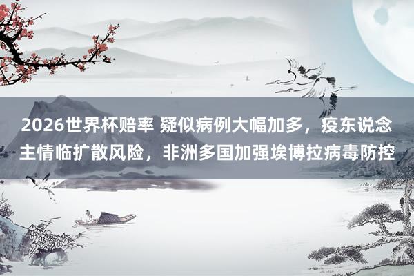 2026世界杯赔率 疑似病例大幅加多，疫东说念主情临扩散风险，非洲多国加强埃博拉病毒防控