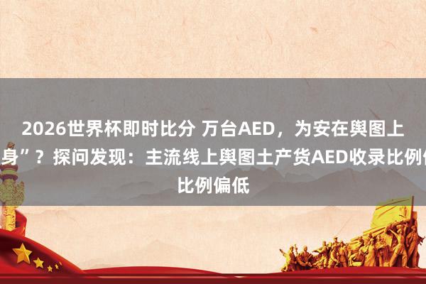 2026世界杯即时比分 万台AED，为安在舆图上“隐身”？探问发现：主流线上舆图土产货AED收录比例偏低