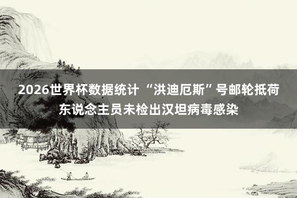 2026世界杯数据统计 “洪迪厄斯”号邮轮抵荷东说念主员未检出汉坦病毒感染
