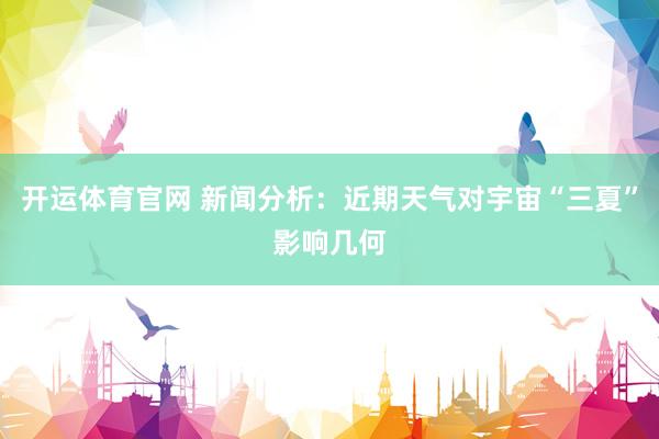 开运体育官网 新闻分析：近期天气对宇宙“三夏”影响几何