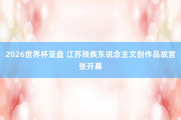 2026世界杯亚盘 江苏残疾东说念主文创作品故宫张开幕