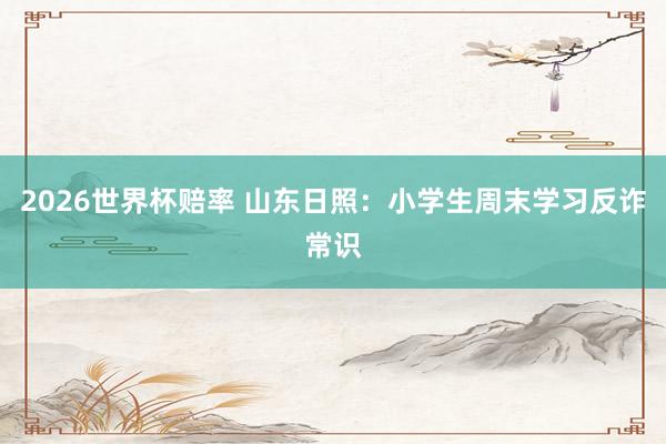 2026世界杯赔率 山东日照：小学生周末学习反诈常识