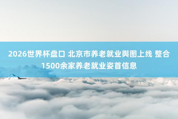 2026世界杯盘口 北京市养老就业舆图上线 整合1500余家养老就业姿首信息