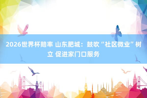 2026世界杯赔率 山东肥城：鼓吹“社区微业”树立 促进家门口服务