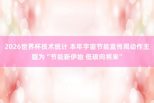 2026世界杯技术统计 本年宇宙节能宣传周动作主题为“节能新伊始 低碳向将来”