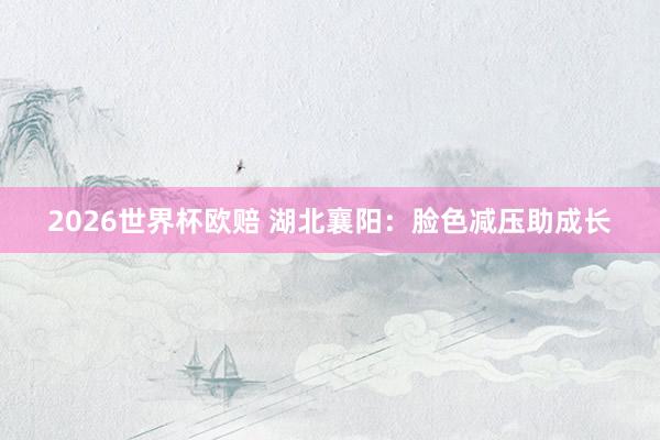 2026世界杯欧赔 湖北襄阳：脸色减压助成长