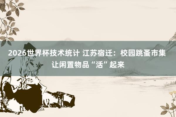 2026世界杯技术统计 江苏宿迁：校园跳蚤市集 让闲置物品“活”起来