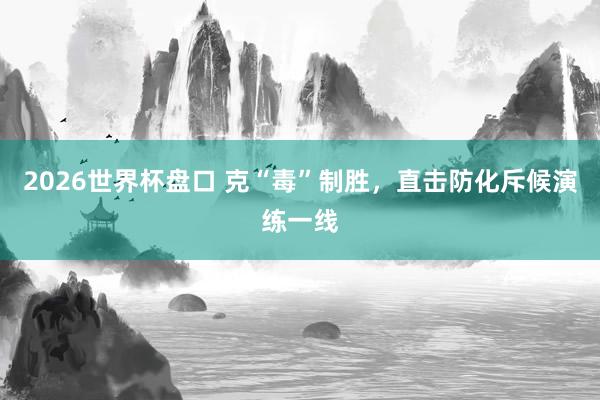 2026世界杯盘口 克“毒”制胜，<a href=