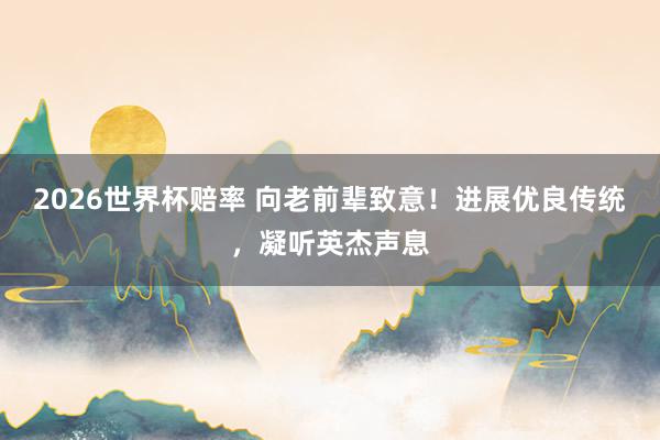 2026世界杯赔率 向老前辈致意！进展优良传统，凝听英杰声息