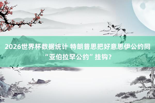 2026世界杯数据统计 特朗普思把好意思伊公约同“亚伯拉罕公约”挂钩？